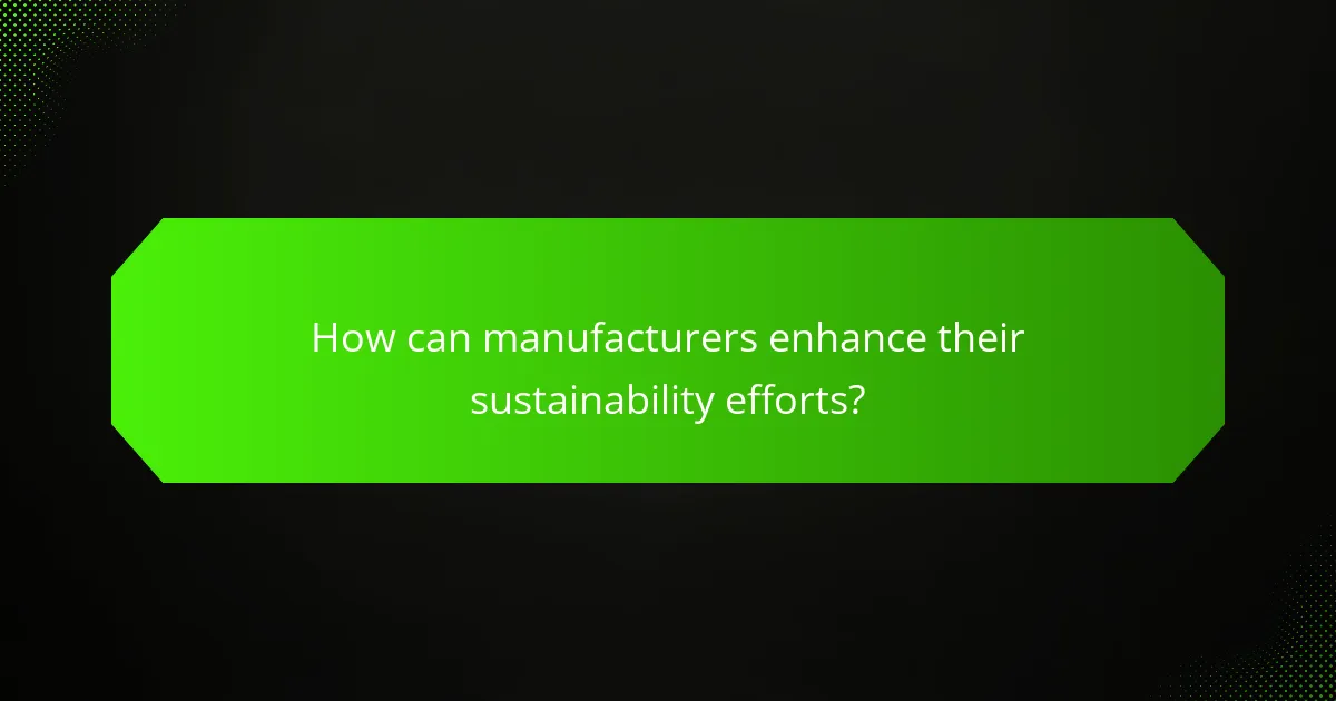 How can manufacturers enhance their sustainability efforts?