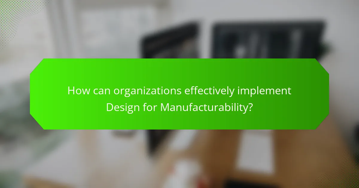 How can organizations effectively implement Design for Manufacturability?