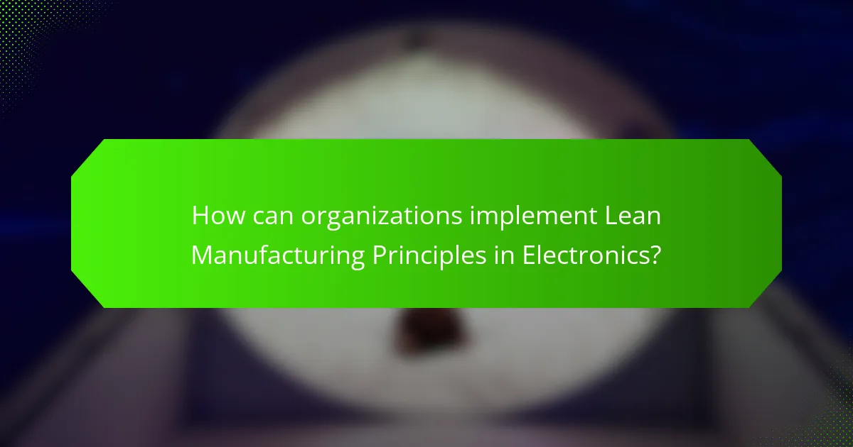 How can organizations implement Lean Manufacturing Principles in Electronics?