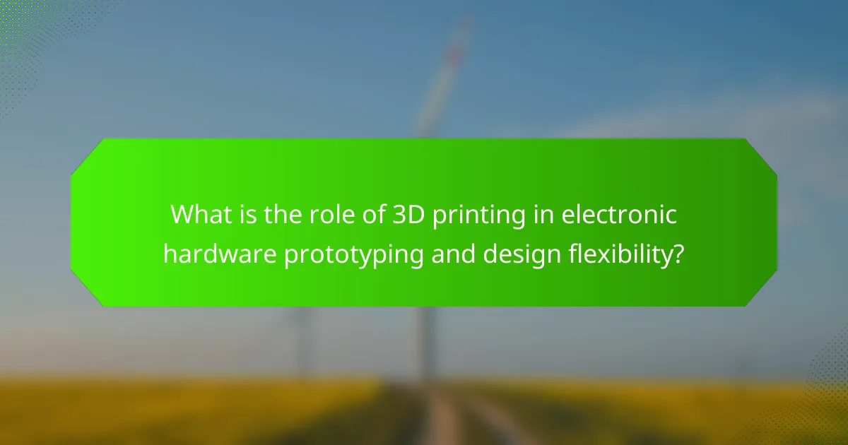 What is the role of 3D printing in electronic hardware prototyping and design flexibility?