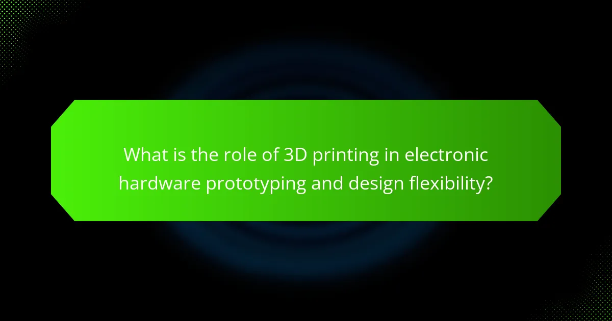 What is the role of 3D printing in electronic hardware prototyping and design flexibility?